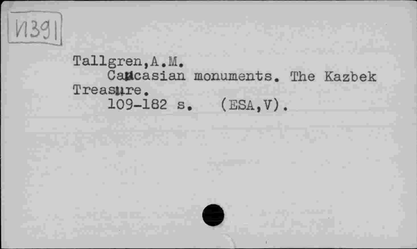 ﻿Ш9І
Tallgren,A.M.
Caucasian monuments. The Kazbek Treasure.
109-182 s. (ESA,V).